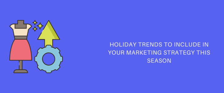 Holiday Trends to Include in Your Marketing Strategy This Season